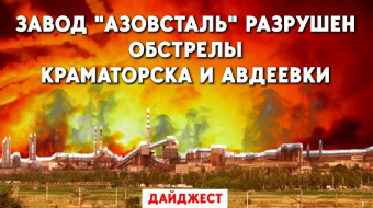 В Мариуполе разрушен завод «Азовсталь». Обстрелы Краматорска и Авдеевки. Дайджест НД за день