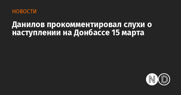 Данилов прокомментировал слухи о наступлении на Донбассе ...